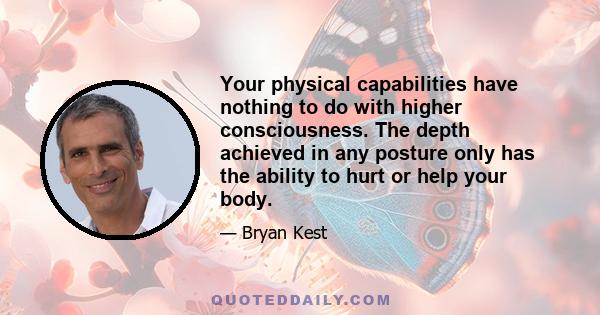 Your physical capabilities have nothing to do with higher consciousness. The depth achieved in any posture only has the ability to hurt or help your body.