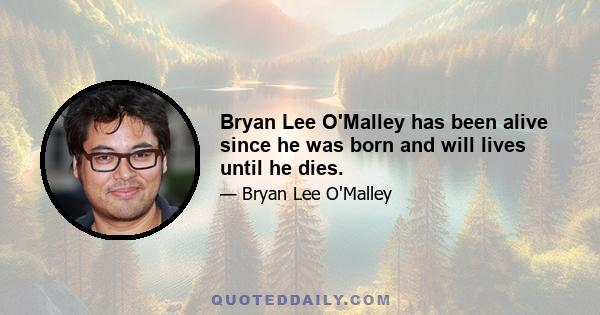 Bryan Lee O'Malley has been alive since he was born and will lives until he dies.