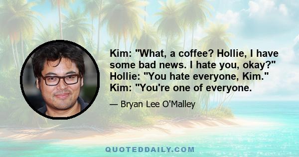 Kim: What, a coffee? Hollie, I have some bad news. I hate you, okay? Hollie: You hate everyone, Kim. Kim: You're one of everyone.