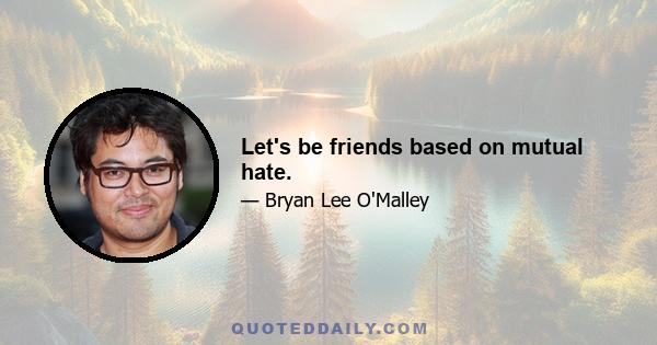 Let's be friends based on mutual hate.