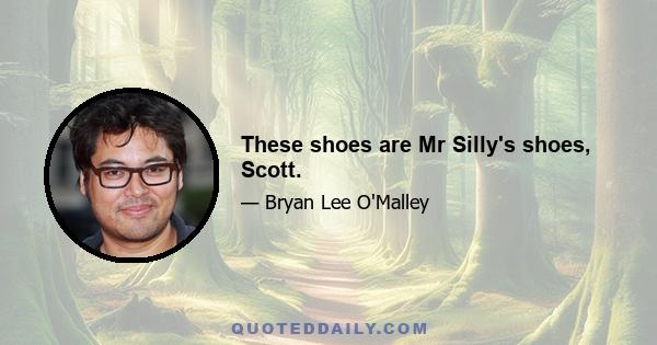 These shoes are Mr Silly's shoes, Scott.