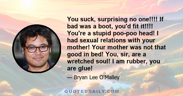 You suck, surprising no one!!!! If bad was a boot, you'd fit it!!!! You're a stupid poo-poo head! I had sexual relations with your mother! Your mother was not that good in bed! You, sir, are a wretched soul! I am