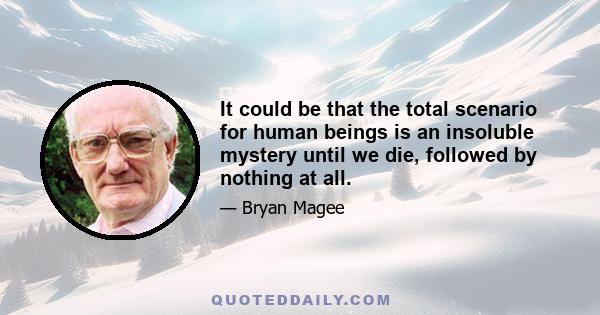 It could be that the total scenario for human beings is an insoluble mystery until we die, followed by nothing at all.