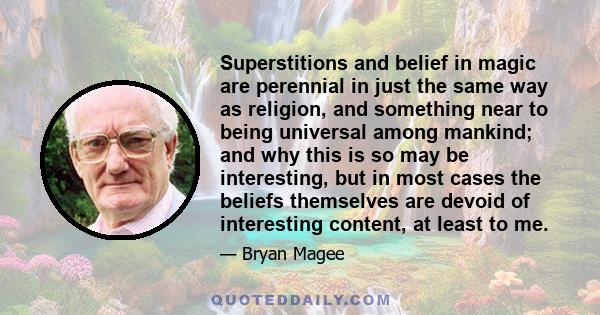 Superstitions and belief in magic are perennial in just the same way as religion, and something near to being universal among mankind; and why this is so may be interesting, but in most cases the beliefs themselves are