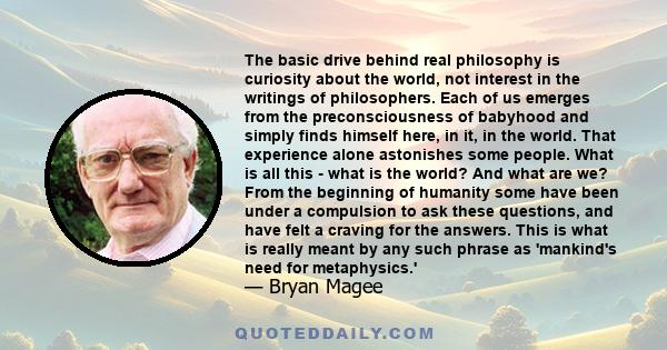 The basic drive behind real philosophy is curiosity about the world, not interest in the writings of philosophers. Each of us emerges from the preconsciousness of babyhood and simply finds himself here, in it, in the