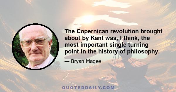 The Copernican revolution brought about by Kant was, I think, the most important single turning point in the history of philosophy.