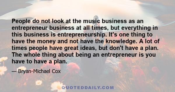 People do not look at the music business as an entrepreneur business at all times, but everything in this business is entrepreneurship. It's one thing to have the money and not have the knowledge. A lot of times people