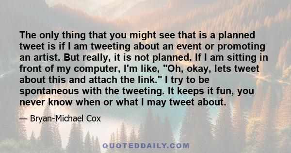 The only thing that you might see that is a planned tweet is if I am tweeting about an event or promoting an artist. But really, it is not planned. If I am sitting in front of my computer, I'm like, Oh, okay, lets tweet 