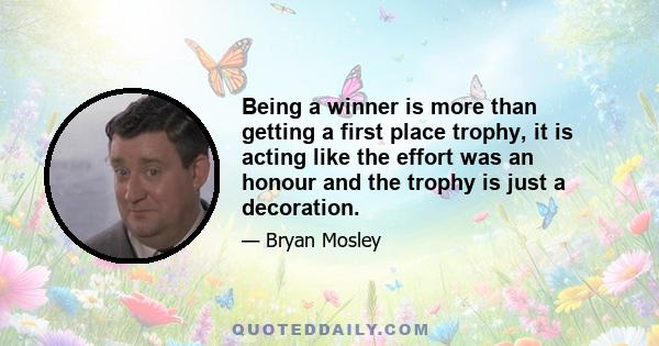 Being a winner is more than getting a first place trophy, it is acting like the effort was an honour and the trophy is just a decoration.