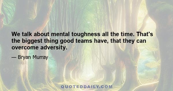 We talk about mental toughness all the time. That's the biggest thing good teams have, that they can overcome adversity.