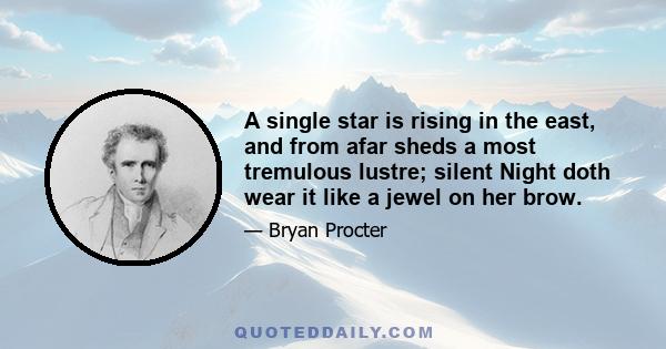 A single star is rising in the east, and from afar sheds a most tremulous lustre; silent Night doth wear it like a jewel on her brow.