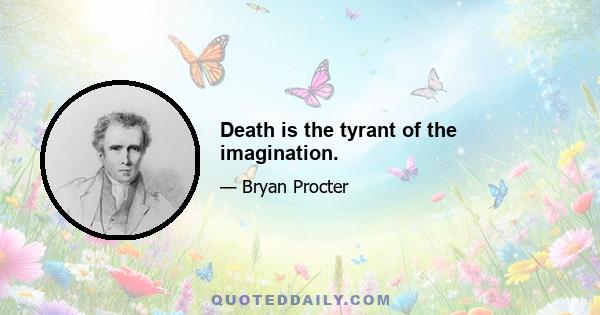 Death is the tyrant of the imagination.