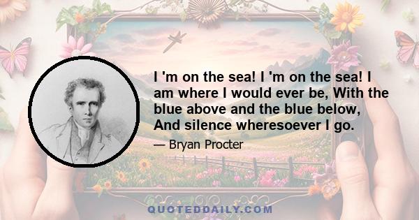 I 'm on the sea! I 'm on the sea! I am where I would ever be, With the blue above and the blue below, And silence wheresoever I go.