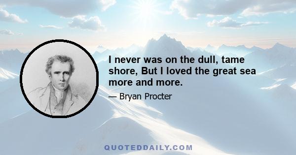 I never was on the dull, tame shore, But I loved the great sea more and more.