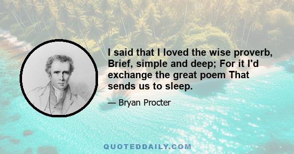 I said that I loved the wise proverb, Brief, simple and deep; For it I'd exchange the great poem That sends us to sleep.