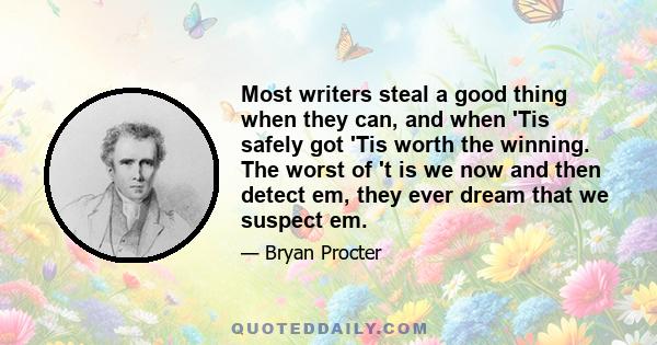 Most writers steal a good thing when they can, and when 'Tis safely got 'Tis worth the winning. The worst of 't is we now and then detect em, they ever dream that we suspect em.