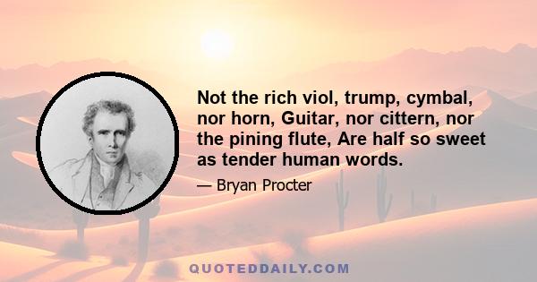 Not the rich viol, trump, cymbal, nor horn, Guitar, nor cittern, nor the pining flute, Are half so sweet as tender human words.