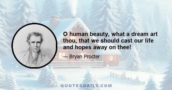 O human beauty, what a dream art thou, that we should cast our life and hopes away on thee!