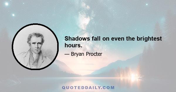 Shadows fall on even the brightest hours.