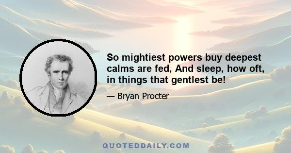 So mightiest powers buy deepest calms are fed, And sleep, how oft, in things that gentlest be!