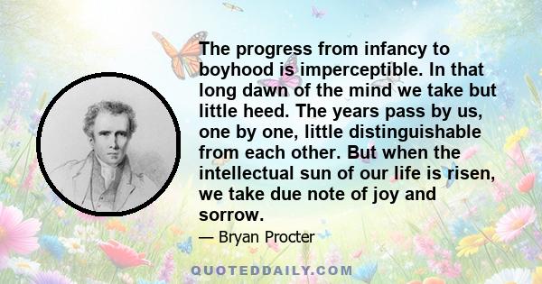 The progress from infancy to boyhood is imperceptible. In that long dawn of the mind we take but little heed. The years pass by us, one by one, little distinguishable from each other. But when the intellectual sun of