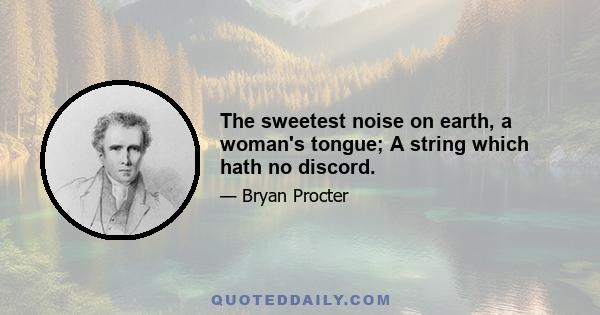 The sweetest noise on earth, a woman's tongue; A string which hath no discord.