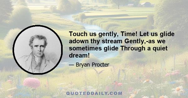 Touch us gently, Time! Let us glide adown thy stream Gently,-as we sometimes glide Through a quiet dream!