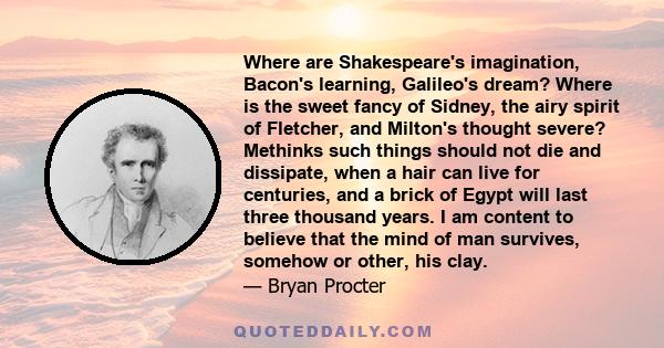 Where are Shakespeare's imagination, Bacon's learning, Galileo's dream? Where is the sweet fancy of Sidney, the airy spirit of Fletcher, and Milton's thought severe? Methinks such things should not die and dissipate,