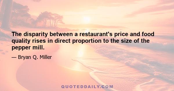 The disparity between a restaurant's price and food quality rises in direct proportion to the size of the pepper mill.