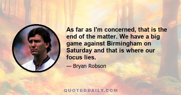 As far as I'm concerned, that is the end of the matter. We have a big game against Birmingham on Saturday and that is where our focus lies.