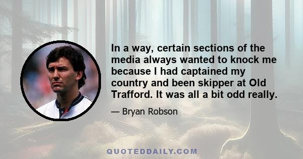 In a way, certain sections of the media always wanted to knock me because I had captained my country and been skipper at Old Trafford. It was all a bit odd really.