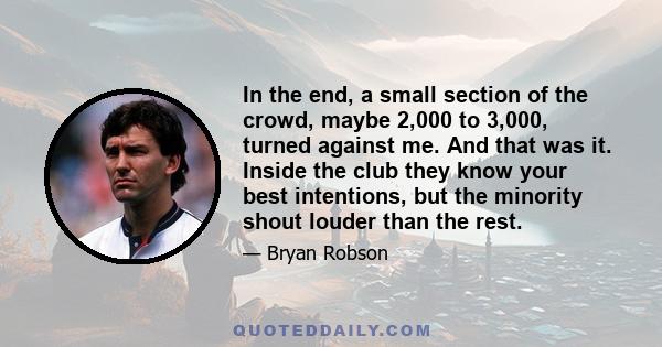 In the end, a small section of the crowd, maybe 2,000 to 3,000, turned against me. And that was it. Inside the club they know your best intentions, but the minority shout louder than the rest.