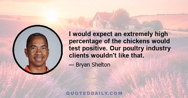 I would expect an extremely high percentage of the chickens would test positive. Our poultry industry clients wouldn't like that.