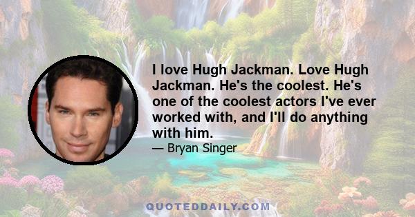 I love Hugh Jackman. Love Hugh Jackman. He's the coolest. He's one of the coolest actors I've ever worked with, and I'll do anything with him.