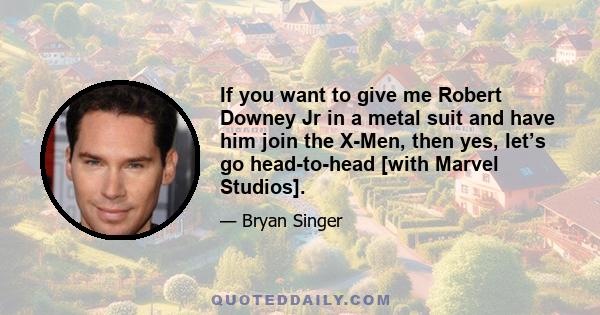 If you want to give me Robert Downey Jr in a metal suit and have him join the X-Men, then yes, let’s go head-to-head [with Marvel Studios].