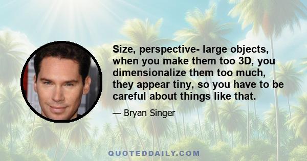 Size, perspective- large objects, when you make them too 3D, you dimensionalize them too much, they appear tiny, so you have to be careful about things like that.