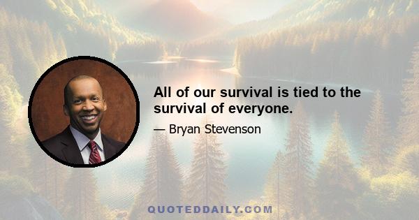 All of our survival is tied to the survival of everyone.