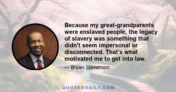 Because my great-grandparents were enslaved people, the legacy of slavery was something that didn't seem impersonal or disconnected. That's what motivated me to get into law.