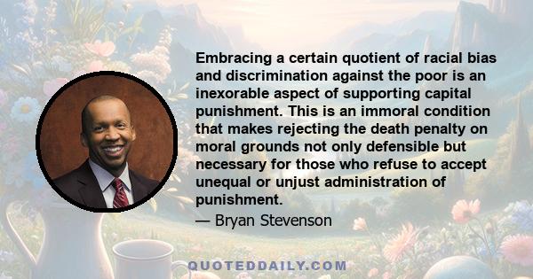 Embracing a certain quotient of racial bias and discrimination against the poor is an inexorable aspect of supporting capital punishment. This is an immoral condition that makes rejecting the death penalty on moral