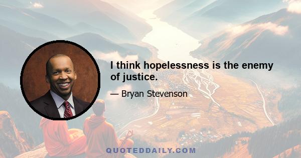 I think hopelessness is the enemy of justice.