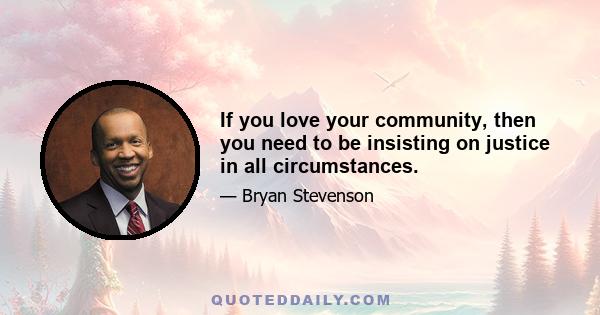 If you love your community, then you need to be insisting on justice in all circumstances.