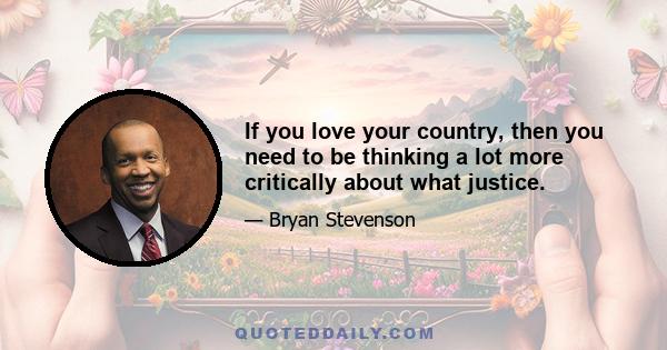 If you love your country, then you need to be thinking a lot more critically about what justice.