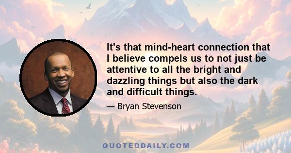 It's that mind-heart connection that I believe compels us to not just be attentive to all the bright and dazzling things but also the dark and difficult things.