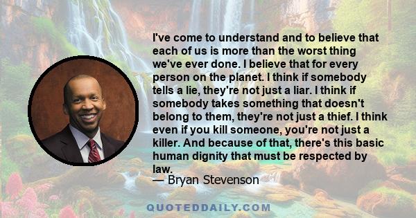 I've come to understand and to believe that each of us is more than the worst thing we've ever done. I believe that for every person on the planet. I think if somebody tells a lie, they're not just a liar. I think if