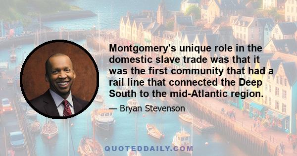 Montgomery's unique role in the domestic slave trade was that it was the first community that had a rail line that connected the Deep South to the mid-Atlantic region.