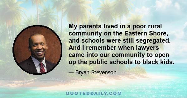 My parents lived in a poor rural community on the Eastern Shore, and schools were still segregated. And I remember when lawyers came into our community to open up the public schools to black kids.