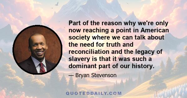 Part of the reason why we're only now reaching a point in American society where we can talk about the need for truth and reconciliation and the legacy of slavery is that it was such a dominant part of our history.