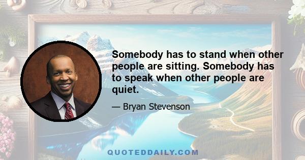 Somebody has to stand when other people are sitting. Somebody has to speak when other people are quiet.