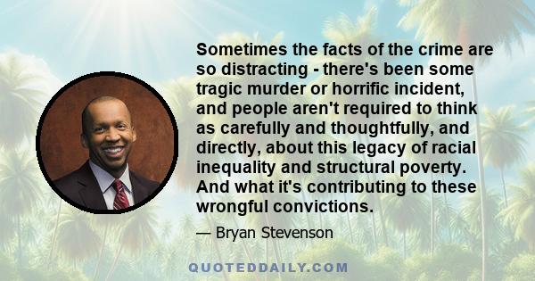 Sometimes the facts of the crime are so distracting - there's been some tragic murder or horrific incident, and people aren't required to think as carefully and thoughtfully, and directly, about this legacy of racial