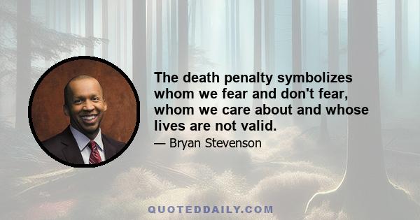 The death penalty symbolizes whom we fear and don't fear, whom we care about and whose lives are not valid.